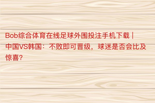Bob综合体育在线足球外围投注手机下载 | 中国VS韩国：不败即可晋级，球迷是否会比及惊喜？