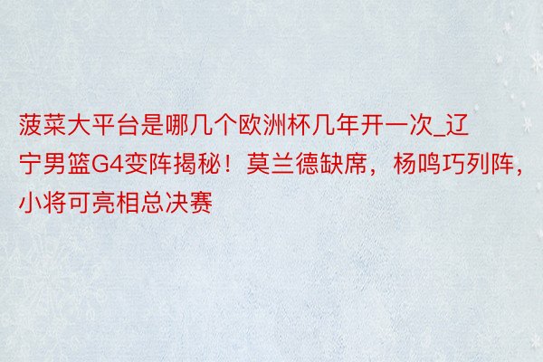 菠菜大平台是哪几个欧洲杯几年开一次_辽宁男篮G4变阵揭秘!莫兰德缺席,杨鸣巧列阵,小将可亮相总决赛