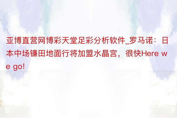 亚博直营网博彩天堂足彩分析软件_罗马诺：日本中场镰田地面行将加盟水晶宫，很快Here we go!