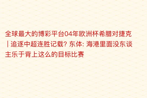 全球最大的博彩平台04年欧洲杯希腊对捷克 | 追逐中超连胜记载? 东体: 海港里面没东谈主乐于背上这么的目标比赛