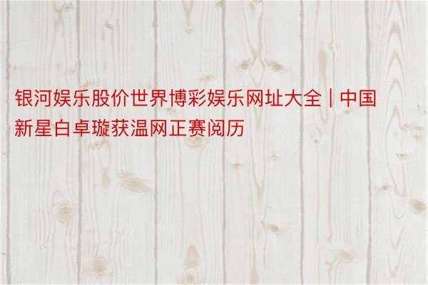 银河娱乐股价世界博彩娱乐网址大全 | 中国新星白卓璇获温网正赛阅历
