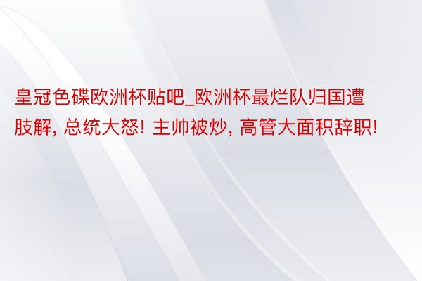 皇冠色碟欧洲杯贴吧_欧洲杯最烂队归国遭肢解, 总统大怒! 主帅被炒, 高管大面积辞职!