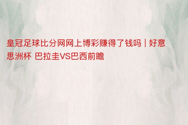 皇冠足球比分网网上博彩赚得了钱吗 | 好意思洲杯 巴拉圭VS巴西前瞻