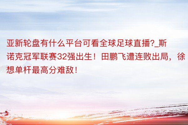 亚新轮盘有什么平台可看全球足球直播?_斯诺克冠军联赛32强出生！田鹏飞遭连败出局，徐想单杆最高分难敌！