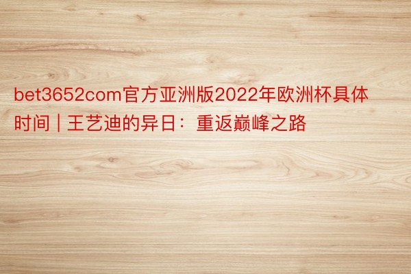 bet3652com官方亚洲版2022年欧洲杯具体时间 | 王艺迪的异日:重返巅峰之路