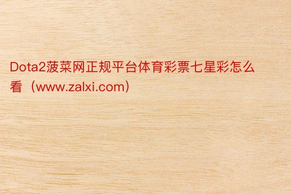 Dota2菠菜网正规平台体育彩票七星彩怎么看（www.zalxi.com）