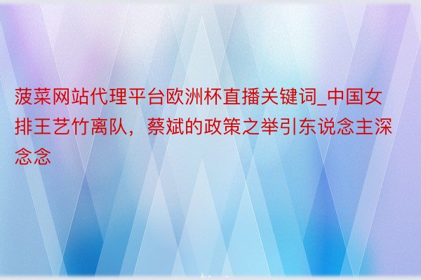 菠菜网站代理平台欧洲杯直播关键词_中国女排王艺竹离队，蔡斌的政策之举引东说念主深念念