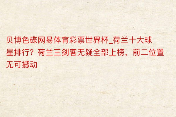 贝博色碟网易体育彩票世界杯_荷兰十大球星排行?荷兰三剑客无疑全部上榜,前二位置无可撼动