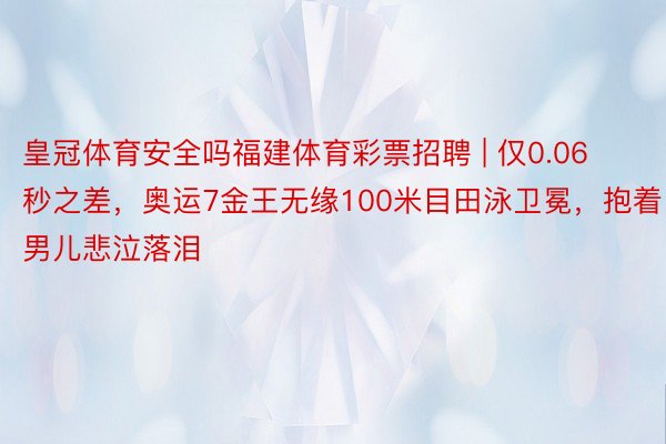 皇冠体育安全吗福建体育彩票招聘 | 仅0.06秒之差,奥运7金王无缘100米目田泳卫冕,抱着男儿悲泣落泪
