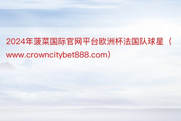 2024年菠菜国际官网平台欧洲杯法国队球星（www.crowncitybet888.com）