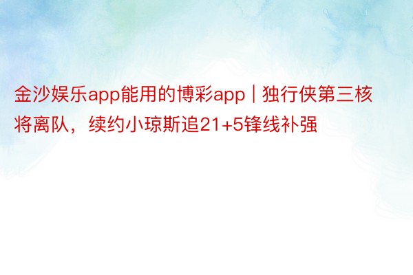 金沙娱乐app能用的博彩app | 独行侠第三核将离队，续约小琼斯追21+5锋线补强