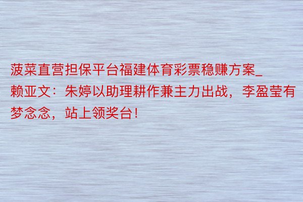 菠菜直营担保平台福建体育彩票稳赚方案_赖亚文:朱婷以助理耕作兼主力出战,李盈莹有梦念念,站上领奖台!