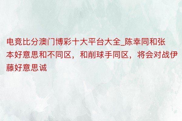 电竞比分澳门博彩十大平台大全_陈幸同和张本好意思和不同区,和削球手同区,将会对战伊藤好意思诚