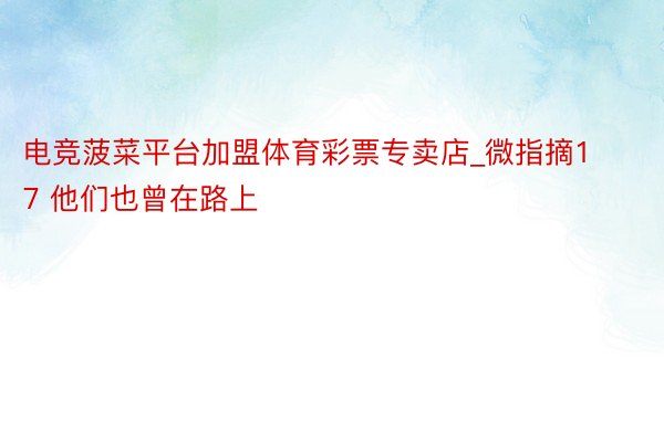 电竞菠菜平台加盟体育彩票专卖店_微指摘17 他们也曾在路上