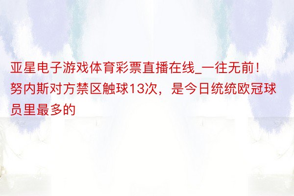 亚星电子游戏体育彩票直播在线_一往无前！努内斯对方禁区触球13次，是今日统统欧冠球员里最多的