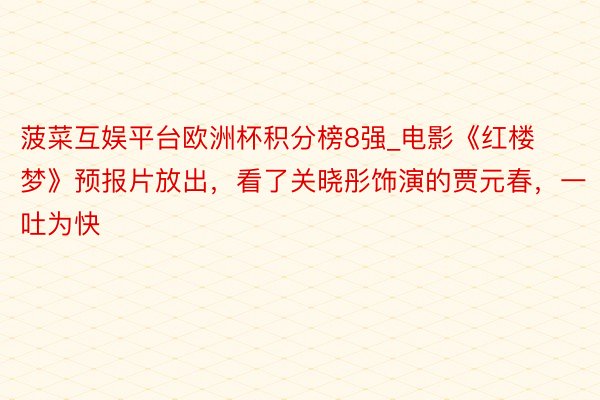 菠菜互娱平台欧洲杯积分榜8强_电影《红楼梦》预报片放出，看了关晓彤饰演的贾元春，一吐为快