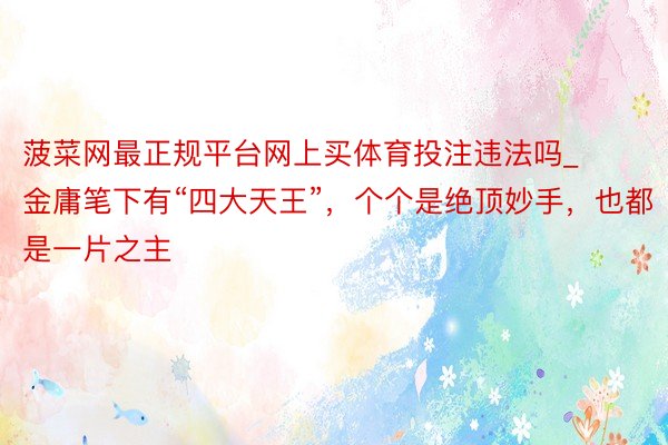 菠菜网最正规平台网上买体育投注违法吗_金庸笔下有“四大天王”，个个是绝顶妙手，也都是一片之主