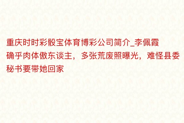 重庆时时彩骰宝体育博彩公司简介_李佩霞确乎肉体傲东谈主,多张荒废照曝光,难怪县委秘书要带她回家