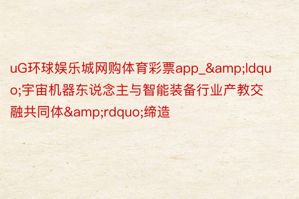 uG环球娱乐城网购体育彩票app_&ldquo;宇宙机器东说念主与智能装备行业产教交融共同体&rdquo;缔造
