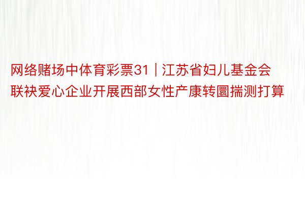 网络赌场中体育彩票31 | 江苏省妇儿基金会联袂爱心企业开展西部女性产康转圜揣测打算