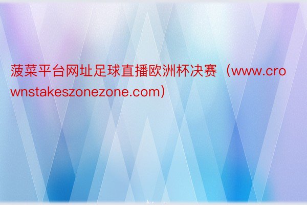 菠菜平台网址足球直播欧洲杯决赛（www.crownstakeszonezone.com）