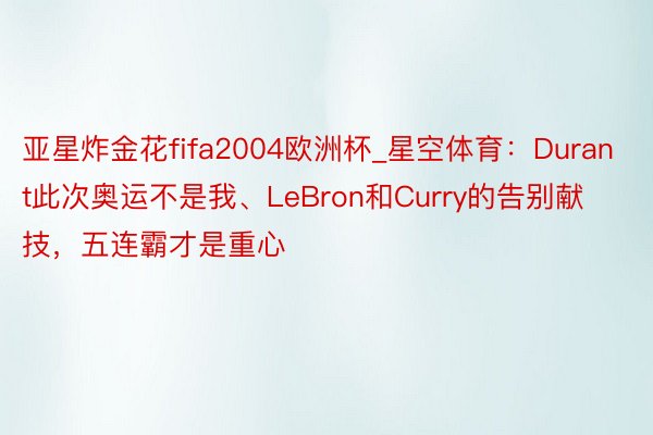 亚星炸金花fifa2004欧洲杯_星空体育：Durant此次奥运不是我、LeBron和Curry的告别献技，五连霸才是重心