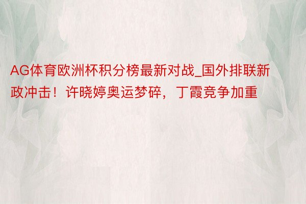 AG体育欧洲杯积分榜最新对战_国外排联新政冲击！许晓婷奥运梦碎，丁霞竞争加重