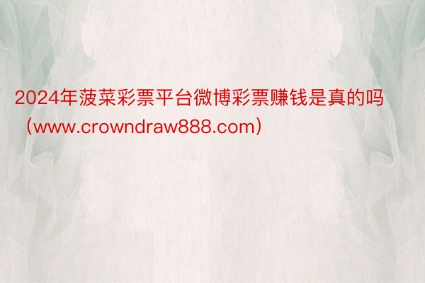 2024年菠菜彩票平台微博彩票赚钱是真的吗（www.crowndraw888.com）