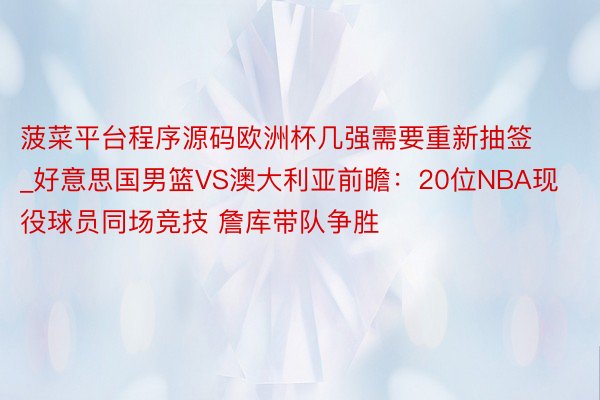 菠菜平台程序源码欧洲杯几强需要重新抽签_好意思国男篮VS澳大利亚前瞻：20位NBA现役球员同场竞技 詹库带队争胜