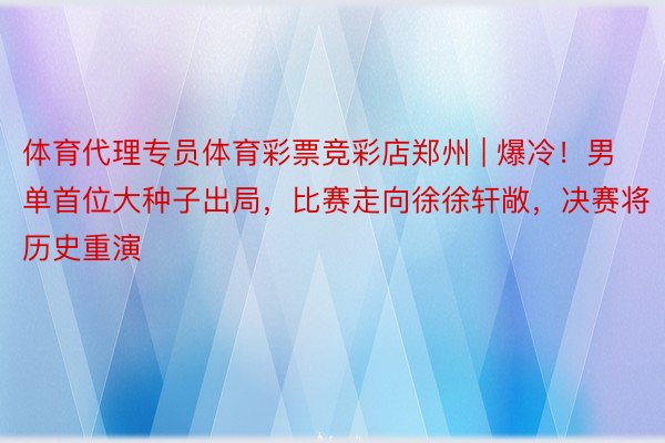 体育代理专员体育彩票竞彩店郑州 | 爆冷！男单首位大种子出局，比赛走向徐徐轩敞，决赛将历史重演