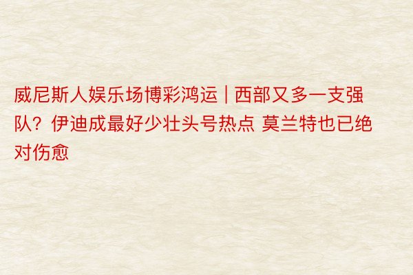 威尼斯人娱乐场博彩鸿运 | 西部又多一支强队?伊迪成最好少壮头号热点 莫兰特也已绝对伤愈