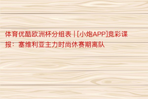 体育优酷欧洲杯分组表 | [小炮APP]竞彩谍报：塞维利亚主力时尚休赛期离队
