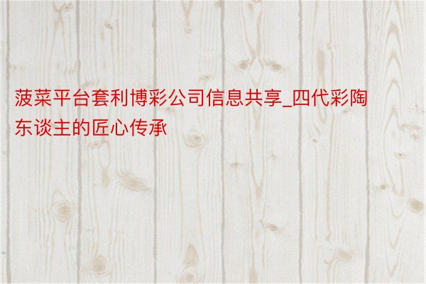 菠菜平台套利博彩公司信息共享_四代彩陶东谈主的匠心传承