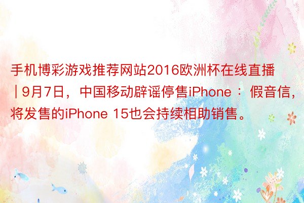 手机博彩游戏推荐网站2016欧洲杯在线直播 | 9月7日,中国移动辟谣停售iPhone :假音信,行将发售的iPhone 15也会持续相助销售。