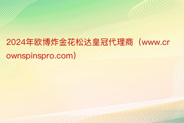2024年欧博炸金花松达皇冠代理商(www.crownspinspro.com)
