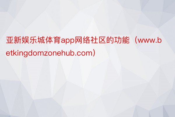 亚新娱乐城体育app网络社区的功能(www.betkingdomzonehub.com)
