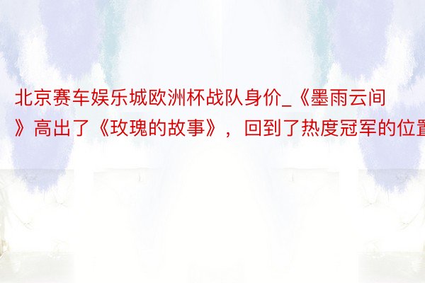 北京赛车娱乐城欧洲杯战队身价_《墨雨云间》高出了《玫瑰的故事》,回到了热度冠军的位置