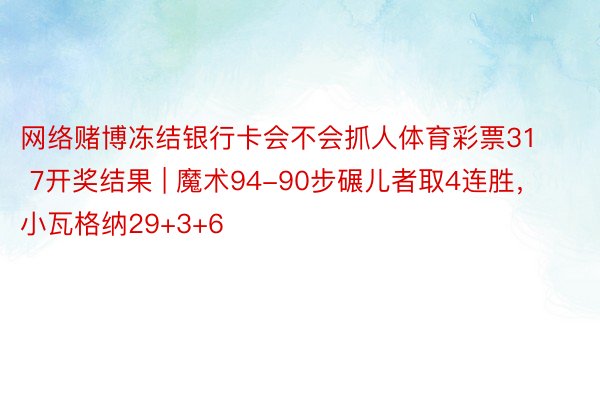 网络赌博冻结银行卡会不会抓人体育彩票31 7开奖结果 | 魔术94-90步碾儿者取4连胜，小瓦格纳29+3+6