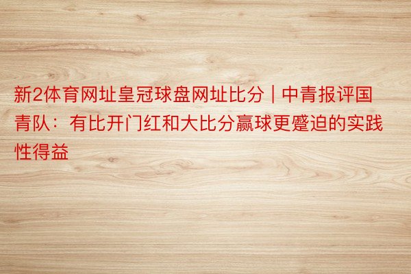 新2体育网址皇冠球盘网址比分 | 中青报评国青队：有比开门红和大比分赢球更蹙迫的实践性得益