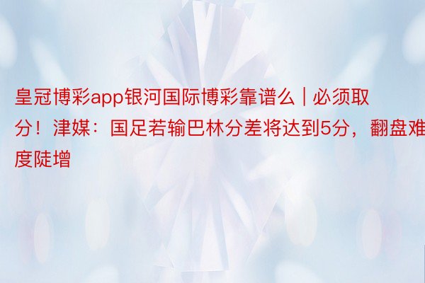 皇冠博彩app银河国际博彩靠谱么 | 必须取分!津媒:国足若输巴林分差将达到5分,翻盘难度陡增