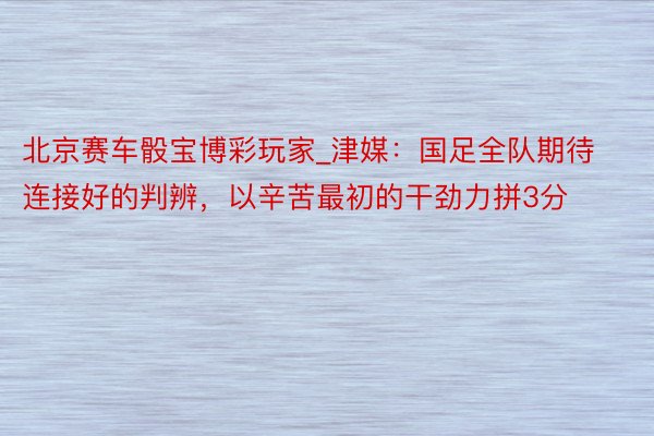 北京赛车骰宝博彩玩家_津媒：国足全队期待连接好的判辨，以辛苦最初的干劲力拼3分