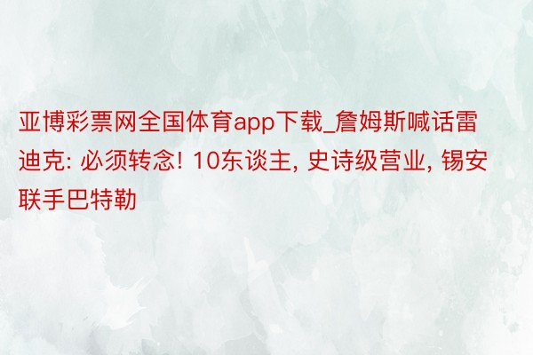 亚博彩票网全国体育app下载_詹姆斯喊话雷迪克: 必须转念! 10东谈主, 史诗级营业, 锡安联手巴特勒