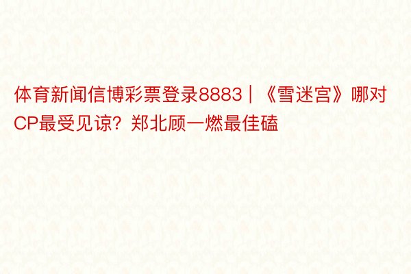 体育新闻信博彩票登录8883 | 《雪迷宫》哪对CP最受见谅？郑北顾一燃最佳磕
