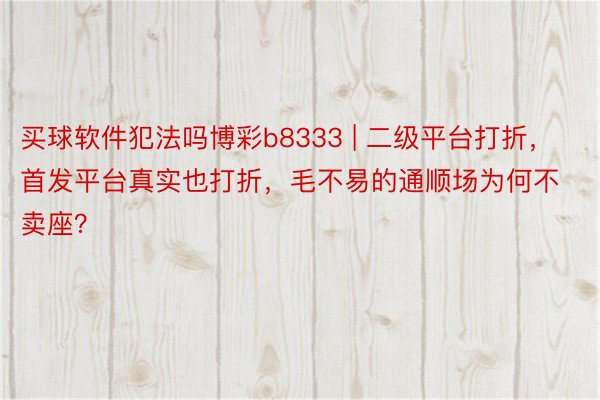 买球软件犯法吗博彩b8333 | 二级平台打折，首发平台真实也打折，毛不易的通顺场为何不卖座？