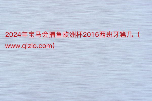 2024年宝马会捕鱼欧洲杯2016西班牙第几(www.qizlo.com)