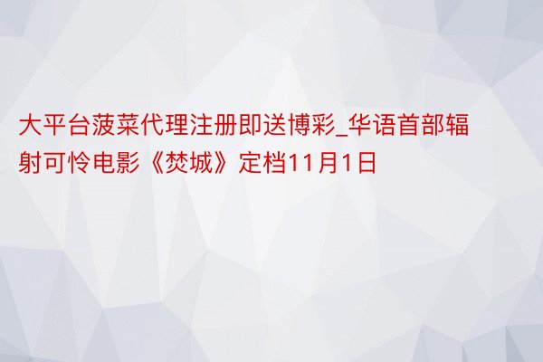 大平台菠菜代理注册即送博彩_华语首部辐射可怜电影《焚城》定档11月1日