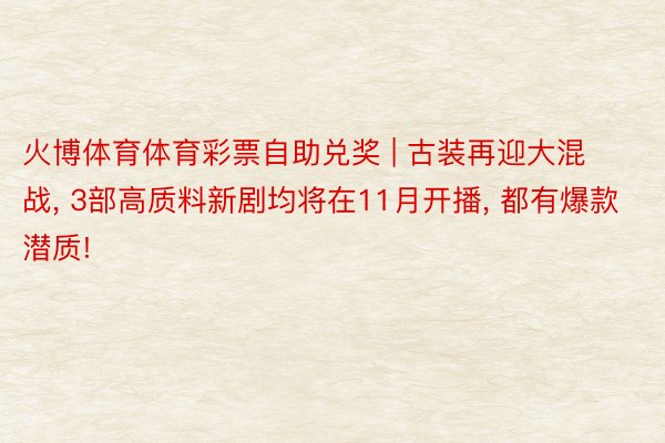 火博体育体育彩票自助兑奖 | 古装再迎大混战, 3部高质料新剧均将在11月开播, 都有爆款潜质!