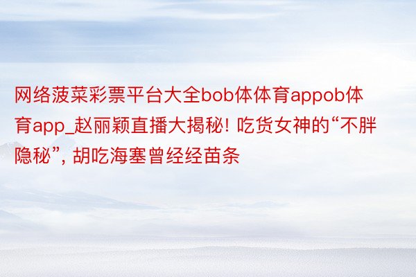 网络菠菜彩票平台大全bob体体育appob体育app_赵丽颖直播大揭秘! 吃货女神的“不胖隐秘”, 胡吃海塞曾经经苗条