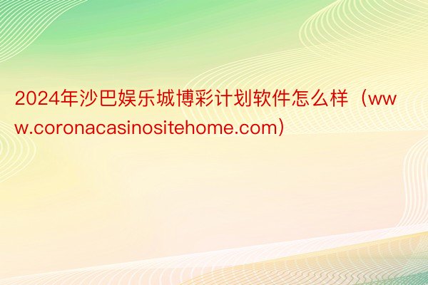2024年沙巴娱乐城博彩计划软件怎么样（www.coronacasinositehome.com）