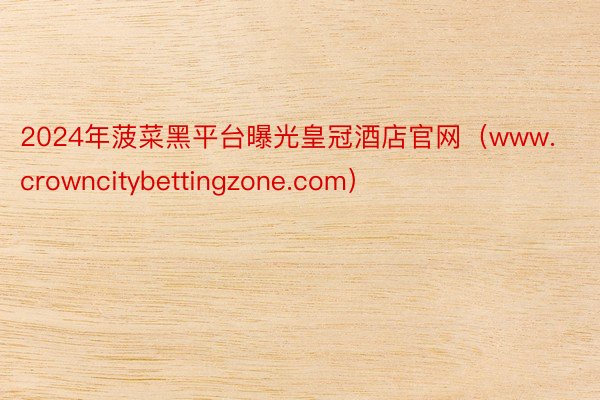 2024年菠菜黑平台曝光皇冠酒店官网（www.crowncitybettingzone.com）